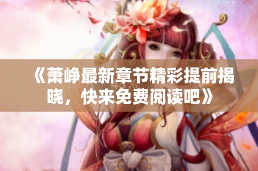 《萧峥最新章节精彩提前揭晓，快来免费阅读吧》