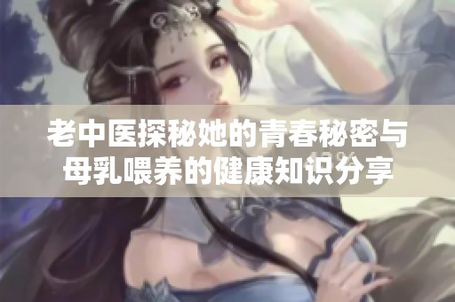 老中医探秘她的青春秘密与母乳喂养的健康知识分享