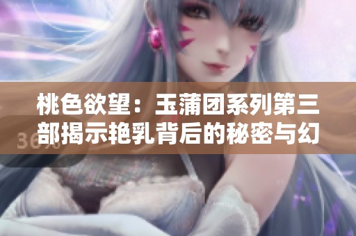 桃色欲望：玉蒲团系列第三部揭示艳乳背后的秘密与幻想