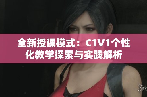 全新授课模式：C1V1个性化教学探索与实践解析