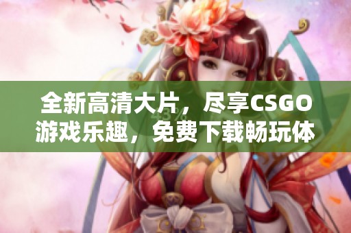 全新高清大片，尽享CSGO游戏乐趣，免费下载畅玩体验！