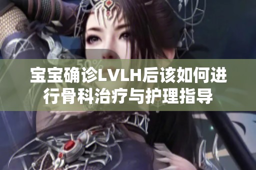宝宝确诊LVLH后该如何进行骨科治疗与护理指导