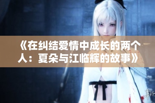 《在纠结爱情中成长的两个人：夏朵与江临辉的故事》