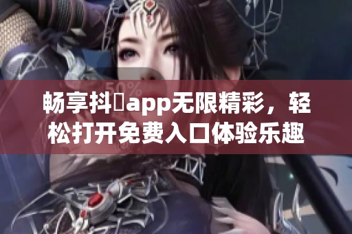 畅享抖抈app无限精彩，轻松打开免费入口体验乐趣
