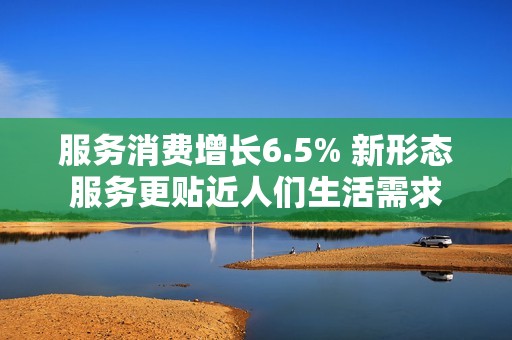 服务消费增长6.5% 新形态服务更贴近人们生活需求