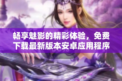 畅享魅影的精彩体验，免费下载最新版本安卓应用程序指南