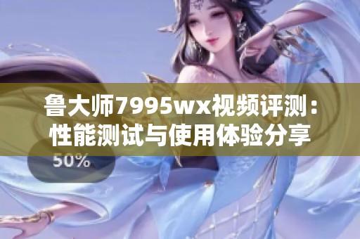 鲁大师7995wx视频评测：性能测试与使用体验分享