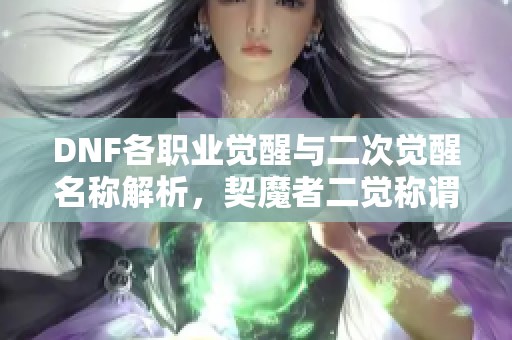 DNF各职业觉醒与二次觉醒名称解析,契魔者二觉称谓揭秘 DNF各职业觉醒与二次觉醒名称解析,契魔者二觉称谓揭秘