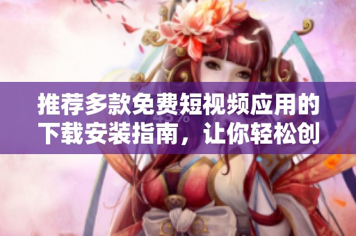 推荐多款免费短视频应用的下载安装指南，让你轻松创作与分享