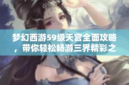 梦幻西游59级天宫全面攻略，带你轻松畅游三界精彩之旅！