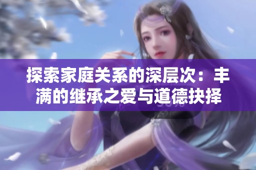探索家庭关系的深层次：丰满的继承之爱与道德抉择