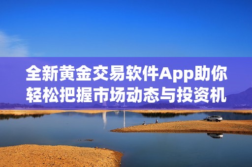 全新黄金交易软件App助你轻松把握市场动态与投资机遇