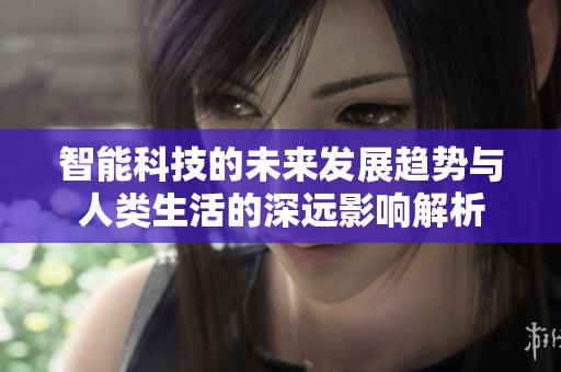智能科技的未来发展趋势与人类生活的深远影响解析