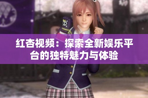 红杏视频：探索全新娱乐平台的独特魅力与体验