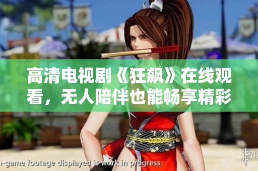 高清电视剧《狂飙》在线观看，无人陪伴也能畅享精彩剧情