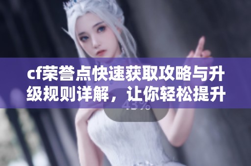 cf荣誉点快速获取攻略与升级规则详解，让你轻松提升游戏体验