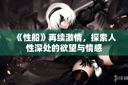 《性船》再续激情，探索人性深处的欲望与情感
