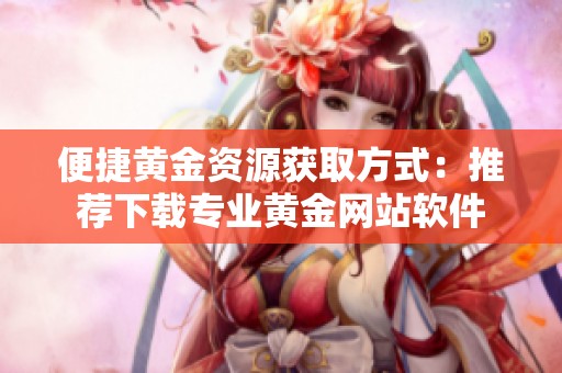 便捷黄金资源获取方式：推荐下载专业黄金网站软件