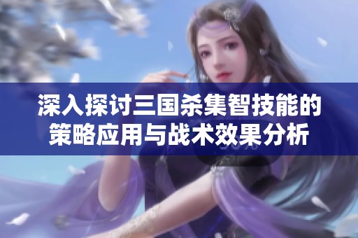 深入探讨三国杀集智技能的策略应用与战术效果分析