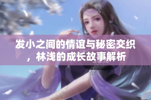 发小之间的情谊与秘密交织，林浅的成长故事解析