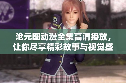 沧元图动漫全集高清播放，让你尽享精彩故事与视觉盛宴