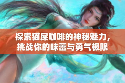 探索猫屎咖啡的神秘魅力，挑战你的味蕾与勇气极限