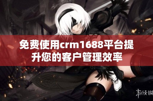 免费使用crm1688平台提升您的客户管理效率