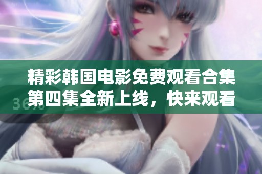 精彩韩国电影免费观看合集第四集全新上线，快来观看！