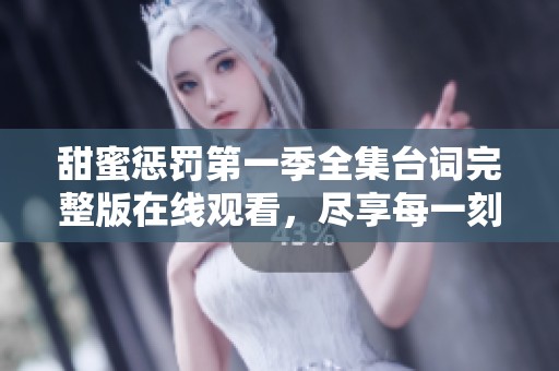 甜蜜惩罚第一季全集台词完整版在线观看，尽享每一刻精彩瞬间