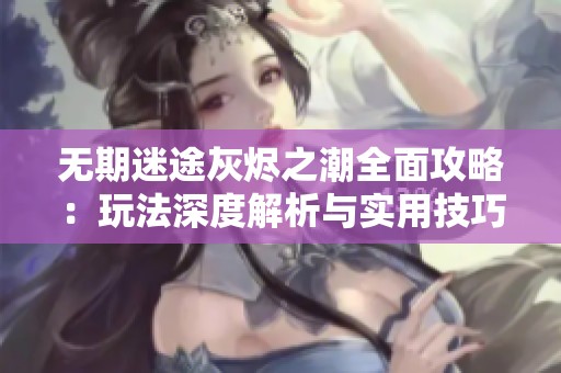 无期迷途灰烬之潮全面攻略：玩法深度解析与实用技巧分享