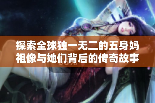 探索全球独一无二的五身妈祖像与她们背后的传奇故事