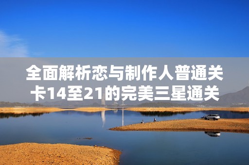 全面解析恋与制作人普通关卡14至21的完美三星通关技巧