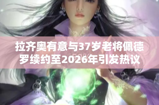 拉齐奥有意与37岁老将佩德罗续约至2026年引发热议