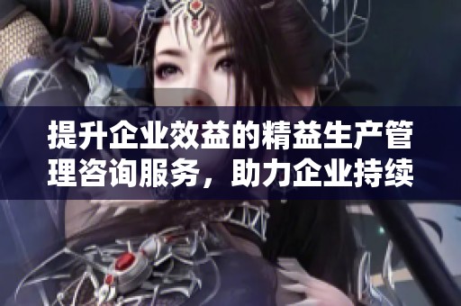 提升企业效益的精益生产管理咨询服务，助力企业持续发展