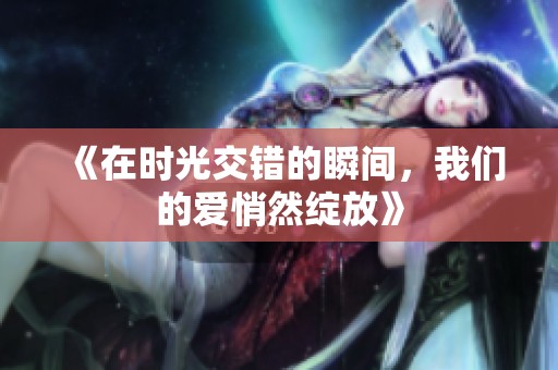 《在时光交错的瞬间，我们的爱悄然绽放》