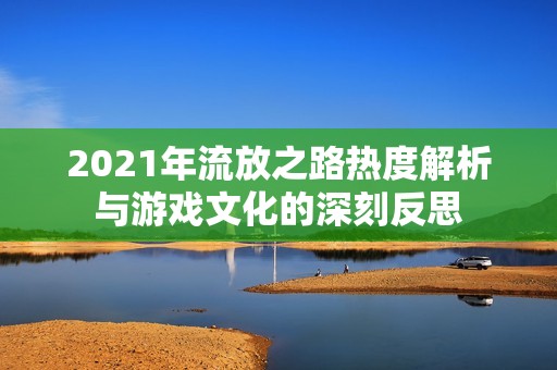 2021年流放之路热度解析与游戏文化的深刻反思