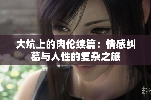 大炕上的肉伦续篇：情感纠葛与人性的复杂之旅