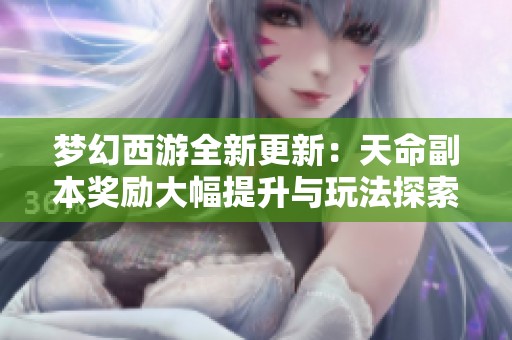 梦幻西游全新更新：天命副本奖励大幅提升与玩法探索新纪元