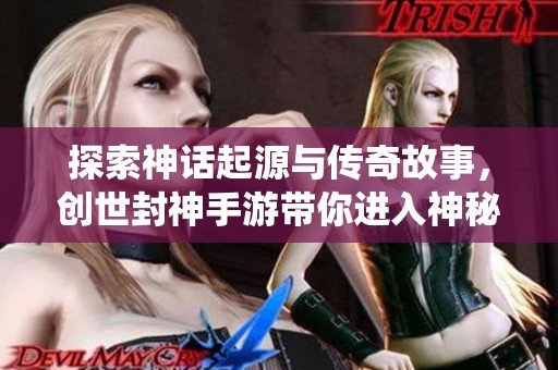 探索神话起源与传奇故事，创世封神手游带你进入神秘仙域