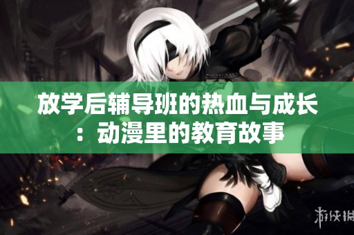 放学后辅导班的热血与成长：动漫里的教育故事