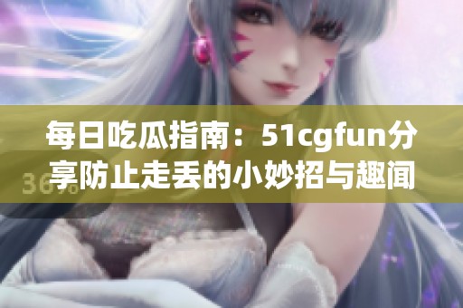 每日吃瓜指南：51cgfun分享防止走丢的小妙招与趣闻