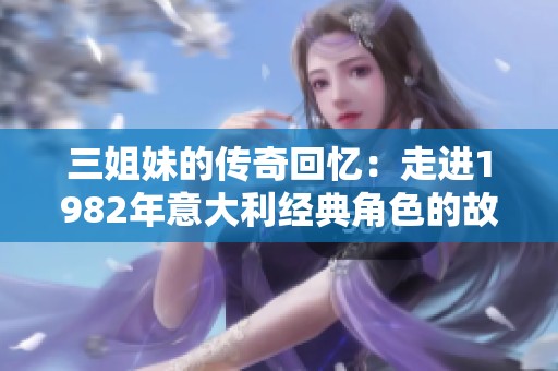 三姐妹的传奇回忆：走进1982年意大利经典角色的故事