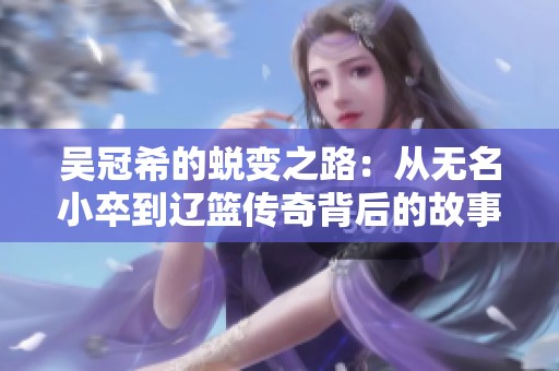 吴冠希的蜕变之路：从无名小卒到辽篮传奇背后的故事