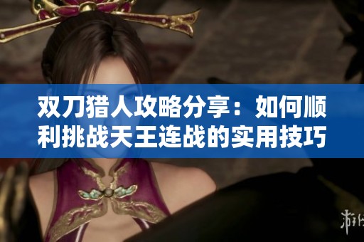 双刀猎人攻略分享：如何顺利挑战天王连战的实用技巧与心得