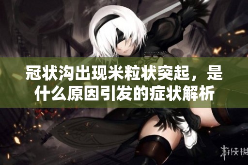 冠状沟出现米粒状突起，是什么原因引发的症状解析