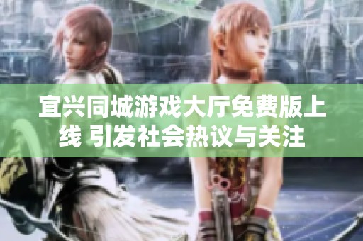 宜兴同城游戏大厅免费版上线 引发社会热议与关注