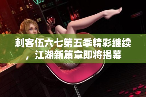 刺客伍六七第五季精彩继续，江湖新篇章即将揭幕