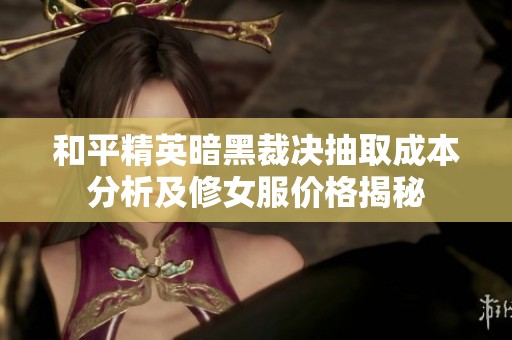 和平精英暗黑裁决抽取成本分析及修女服价格揭秘