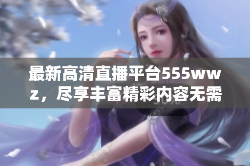 最新高清直播平台555wwz，尽享丰富精彩内容无需等待