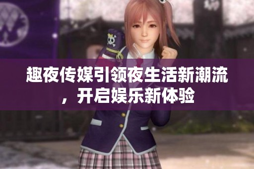 趣夜传媒引领夜生活新潮流，开启娱乐新体验